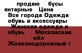 продаю    бусы янтарные › Цена ­ 2 000 - Все города Одежда, обувь и аксессуары » Женская одежда и обувь   . Московская обл.,Железнодорожный г.